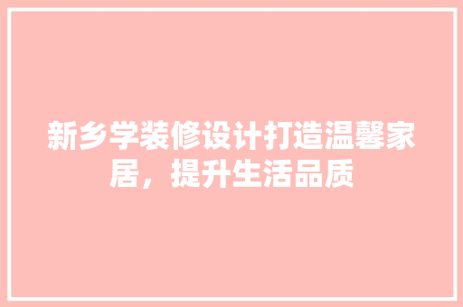 新乡学装修设计打造温馨家居，提升生活品质