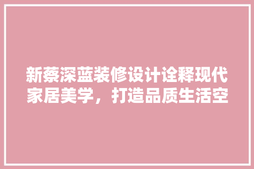 新蔡深蓝装修设计诠释现代家居美学，打造品质生活空间