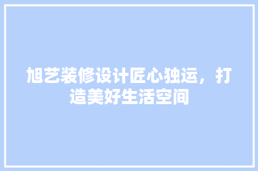 旭艺装修设计匠心独运，打造美好生活空间