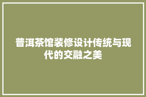 普洱茶馆装修设计传统与现代的交融之美