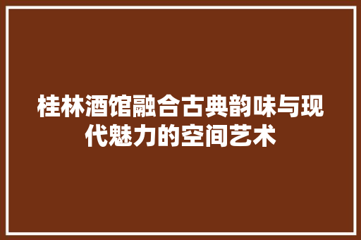 桂林酒馆融合古典韵味与现代魅力的空间艺术