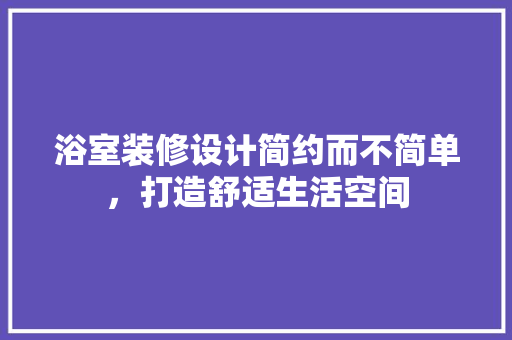 浴室装修设计简约而不简单，打造舒适生活空间