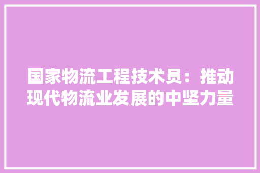 国家物流工程技术员：推动现代物流业发展的中坚力量 现代风格装饰