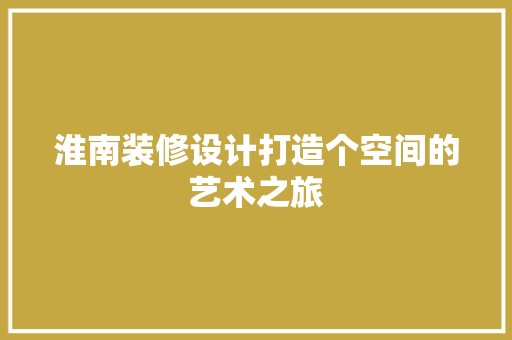 淮南装修设计打造个空间的艺术之旅