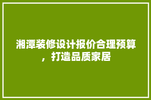 湘潭装修设计报价合理预算，打造品质家居