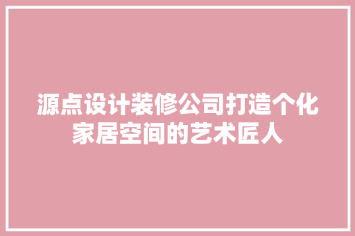 源点设计装修公司打造个化家居空间的艺术匠人