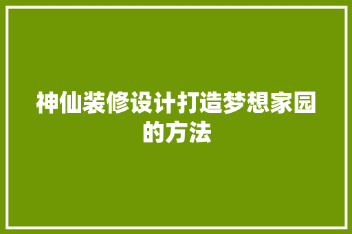 神仙装修设计打造梦想家园的方法