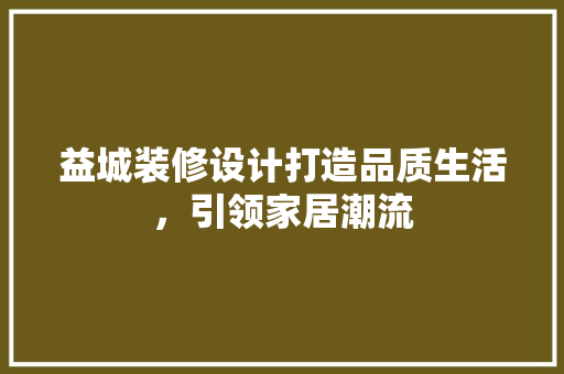 益城装修设计打造品质生活，引领家居潮流