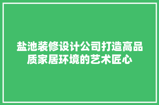 盐池装修设计公司打造高品质家居环境的艺术匠心