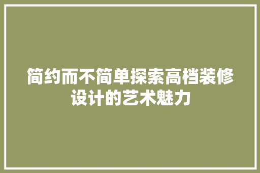 简约而不简单探索高档装修设计的艺术魅力