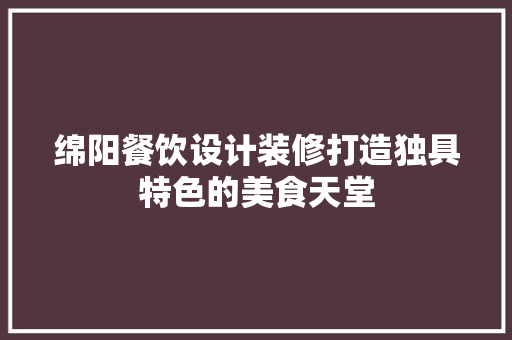 绵阳餐饮设计装修打造独具特色的美食天堂