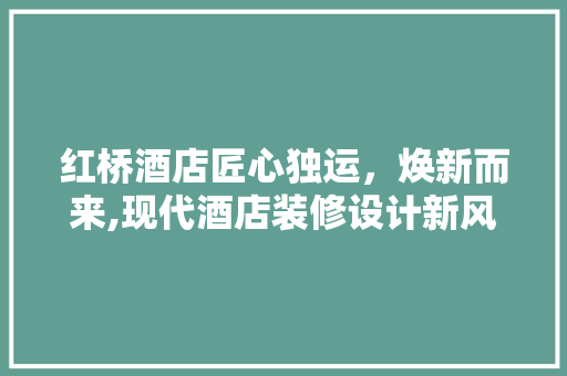 红桥酒店匠心独运，焕新而来,现代酒店装修设计新风尚