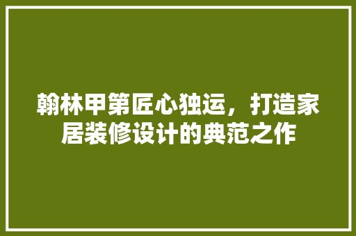 翰林甲第匠心独运，打造家居装修设计的典范之作