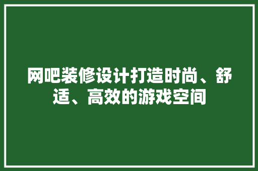 网吧装修设计打造时尚、舒适、高效的游戏空间