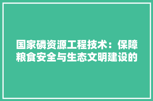 国家磷资源工程技术：保障粮食安全与生态文明建设的双翼