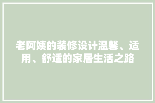 老阿姨的装修设计温馨、适用、舒适的家居生活之路