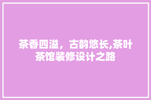 茶香四溢，古韵悠长,茶叶茶馆装修设计之路