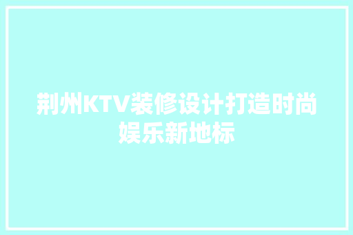 荆州KTV装修设计打造时尚娱乐新地标