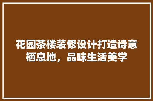 花园茶楼装修设计打造诗意栖息地，品味生活美学