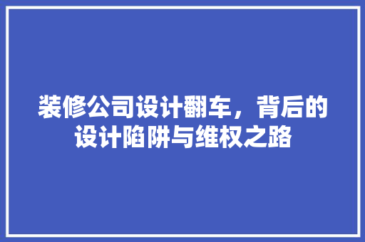 装修公司设计翻车，背后的设计陷阱与维权之路
