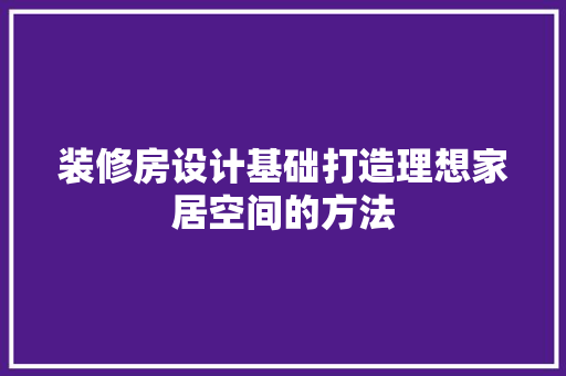 装修房设计基础打造理想家居空间的方法