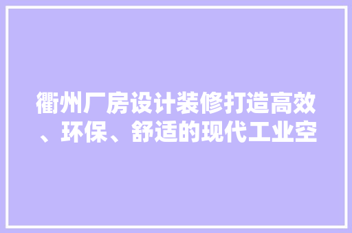 衢州厂房设计装修打造高效、环保、舒适的现代工业空间
