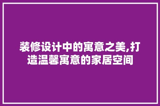 装修设计中的寓意之美,打造温馨寓意的家居空间