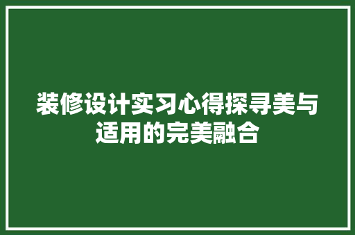 装修设计实习心得探寻美与适用的完美融合