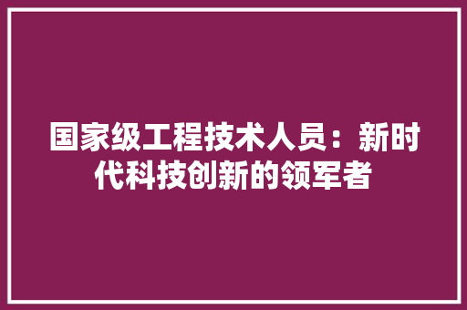 国家级工程技术人员：新时代科技创新的领军者 现代风格装饰