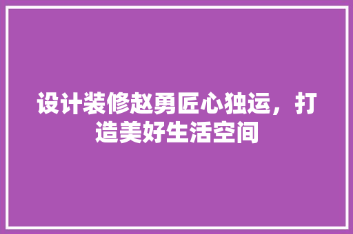 设计装修赵勇匠心独运，打造美好生活空间