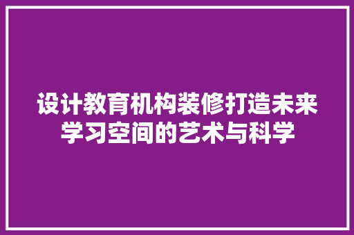 设计教育机构装修打造未来学习空间的艺术与科学