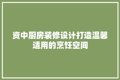 资中厨房装修设计打造温馨适用的烹饪空间