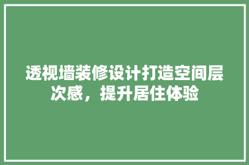 透视墙装修设计打造空间层次感，提升居住体验