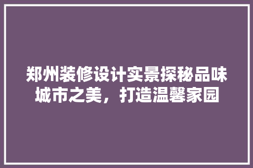 郑州装修设计实景探秘品味城市之美，打造温馨家园