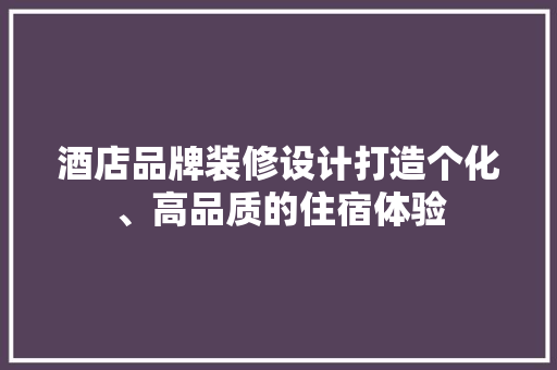 酒店品牌装修设计打造个化、高品质的住宿体验