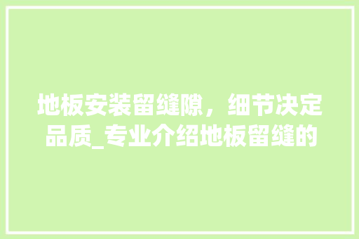 地板安装留缝隙，细节决定品质_专业介绍地板留缝的重要性 现代风格装饰