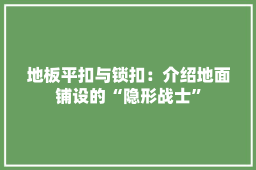 地板平扣与锁扣：介绍地面铺设的“隐形战士” 现代风格装饰