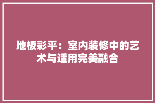 地板彩平：室内装修中的艺术与适用完美融合 现代风格装饰