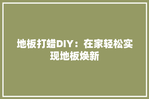 地板打蜡DIY：在家轻松实现地板焕新 现代风格装饰