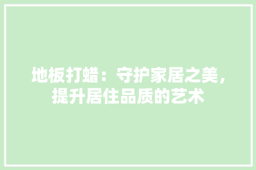 地板打蜡：守护家居之美，提升居住品质的艺术 现代风格装饰