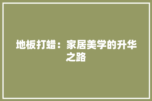 地板打蜡：家居美学的升华之路 现代风格装饰
