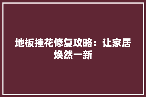 地板挂花修复攻略：让家居焕然一新 现代风格装饰