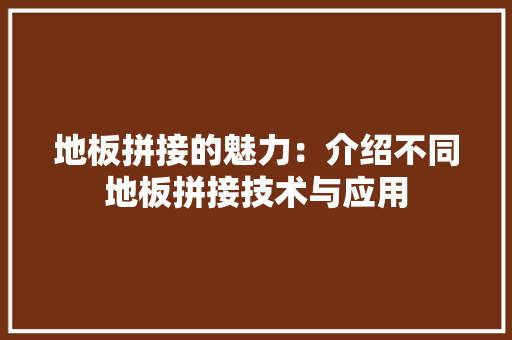 地板拼接的魅力：介绍不同地板拼接技术与应用 现代风格装饰