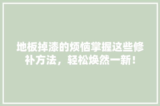 地板掉漆的烦恼掌握这些修补方法，轻松焕然一新！ 现代风格装饰