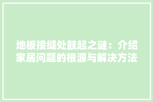 地板接缝处鼓起之谜：介绍家居问题的根源与解决方法 现代风格装饰