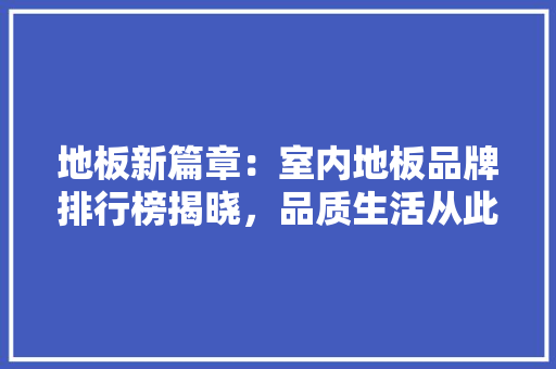 地板新篇章：室内地板品牌排行榜揭晓，品质生活从此启航 现代风格装饰