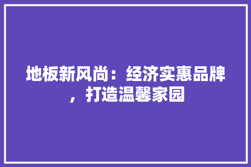 地板新风尚：经济实惠品牌，打造温馨家园 现代风格装饰