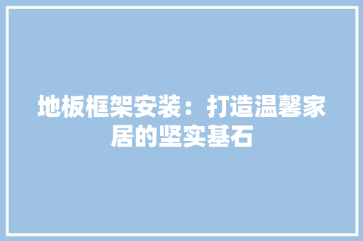 地板框架安装：打造温馨家居的坚实基石 现代风格装饰