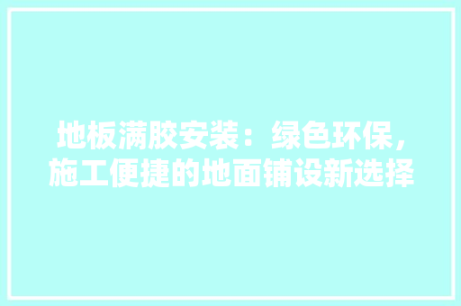 地板满胶安装：绿色环保，施工便捷的地面铺设新选择 现代风格装饰