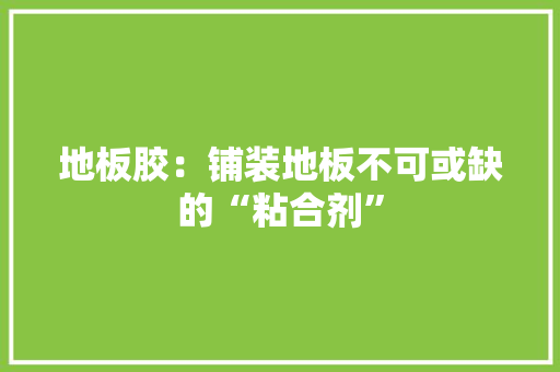 地板胶：铺装地板不可或缺的“粘合剂” 现代风格装饰